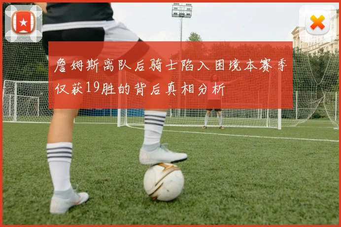 詹姆斯离队后骑士陷入困境本赛季仅获19胜的背后真相分析