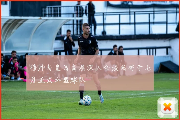 穆帅与皇马高层深入会谈或将于七月正式加盟球队