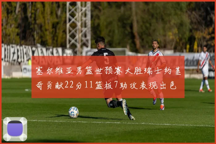 塞尔维亚男篮世预赛大胜瑞士约基奇贡献22分11篮板7助攻表现出色