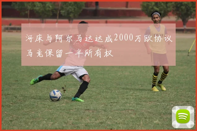 河床与阿尔马达达成2000万欧协议马竞保留一半所有权