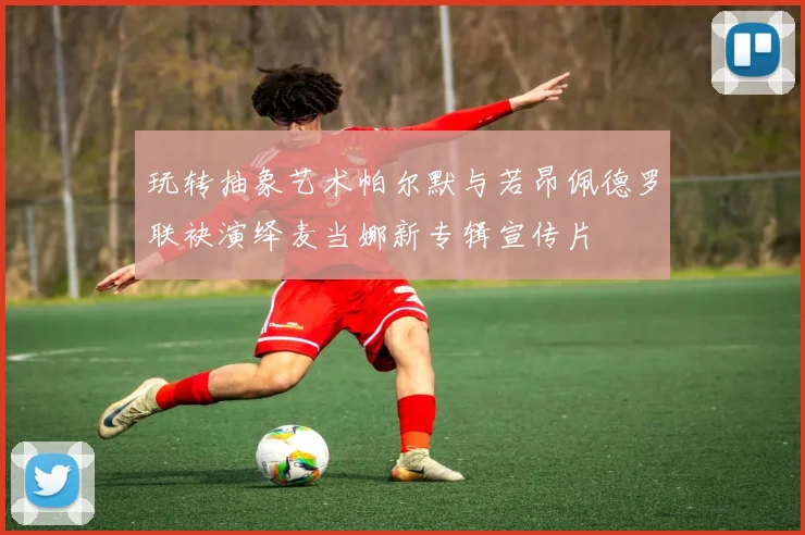 玩转抽象艺术帕尔默与若昂佩德罗联袂演绎麦当娜新专辑宣传片