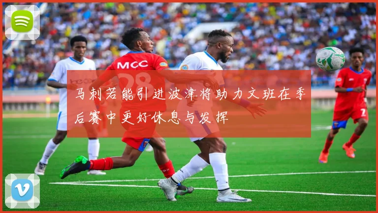 马刺若能引进波津将助力文班在季后赛中更好休息与发挥
