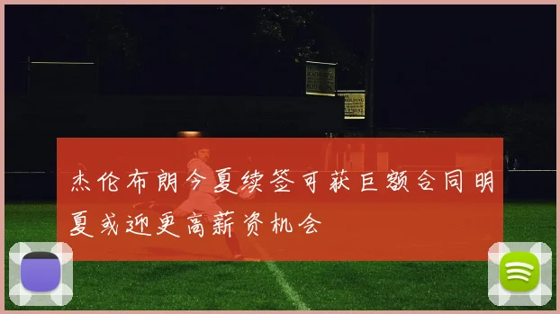 杰伦布朗今夏续签可获巨额合同明夏或迎更高薪资机会