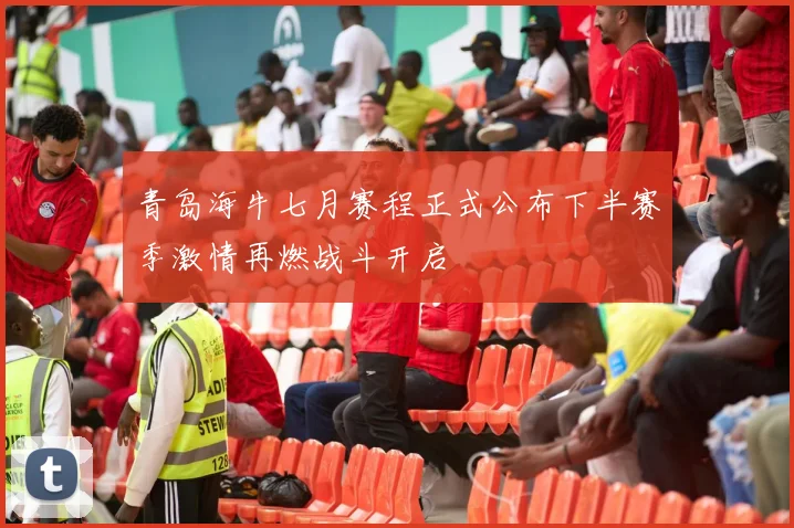 青岛海牛七月赛程正式公布下半赛季激情再燃战斗开启