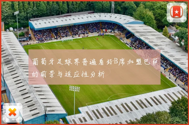 葡萄牙足球界普遍看好B席加盟巴萨的前景与适应性分析