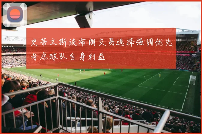 史蒂文斯谈布朗交易选择强调优先考虑球队自身利益