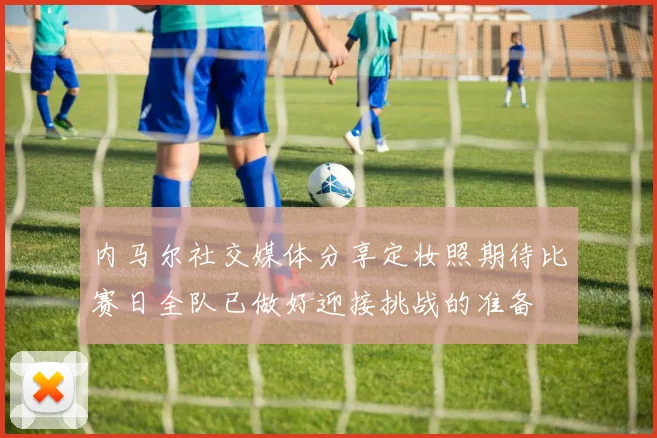内马尔社交媒体分享定妆照期待比赛日全队已做好迎接挑战的准备