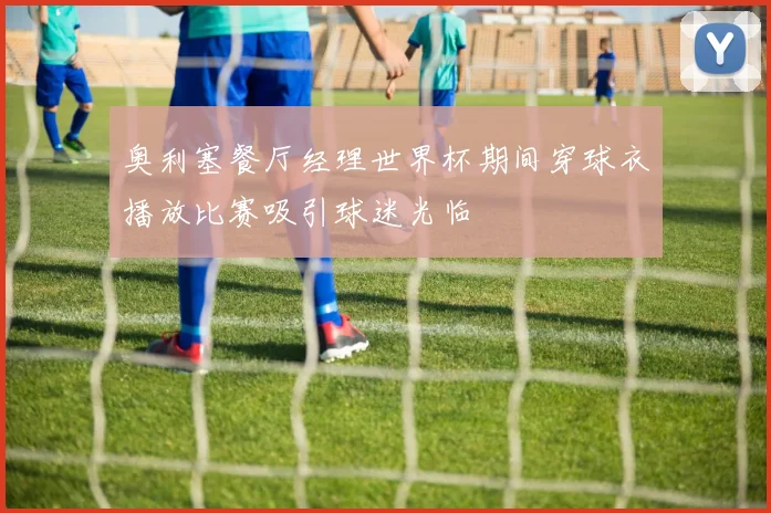 奥利塞餐厅经理世界杯期间穿球衣播放比赛吸引球迷光临
