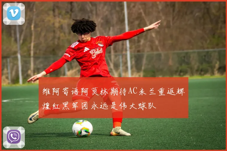 维阿寄语阿莫林期待AC米兰重返辉煌红黑军团永远是伟大球队