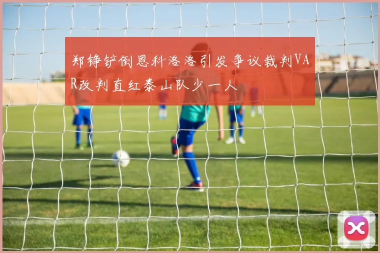 郑铮铲倒恩科洛洛引发争议裁判VAR改判直红泰山队少一人