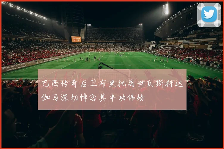 巴西传奇后卫布里托离世瓦斯科达伽马深切悼念其丰功伟绩