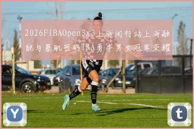 2026FIBAOpen3x3上海闵行站上海融航与暴肌密码TRA勇夺男女冠军荣耀