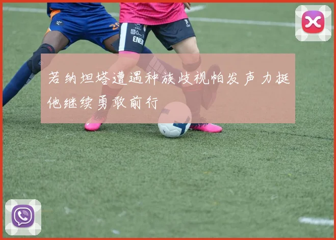 若纳坦塔遭遇种族歧视帕发声力挺他继续勇敢前行