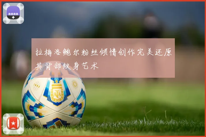 拉梅洛鲍尔粉丝倾情创作完美还原其背部纹身艺术